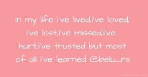 In my life i've lived,i've loved, i've lost,i've missed,i've hurt,i've trusted but most of all i've learned   @belu_ns