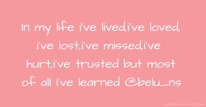 In my life i've lived,i've loved, i've lost,i've missed,i've hurt,i've trusted but most of all i've learned   @belu_ns