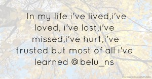 In my life i've lived,i've loved, i've lost,i've missed,i've hurt,i've trusted but most of all i've learned   @belu_ns