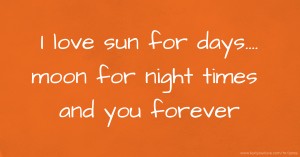 I love sun for days.... moon for night times and you forever.
