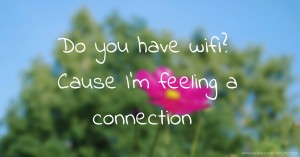 Do you have wifi? Cause I'm feeling a connection.