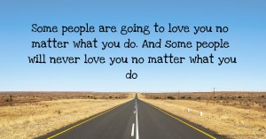 Some people are going to love you no matter what you do. And some people will never love you no matter what you do.