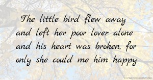 The little bird flew away and left her poor lover alone and his heart was broken, for only she could me him happy.