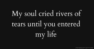 My soul cried rivers of tears until you entered my life.