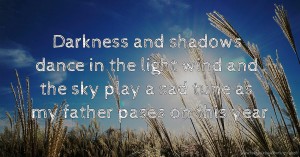 Darkness and shadows dance in the light wind and the sky play a sad tune as my father pases on this year.