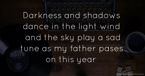 Darkness and shadows dance in the light wind and the sky play a sad tune as my father pases on this year.