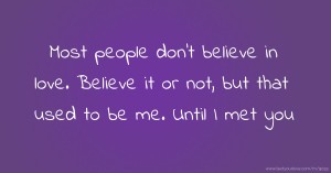 Most people don't believe in love. Believe it or not, but that used to be me. Until I met you.