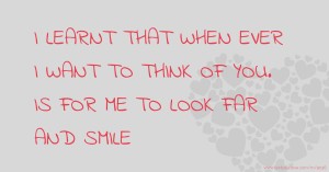 I LEARNT THAT WHEN EVER I WANT TO THINK OF YOU. IS FOR ME TO LOOK FAR AND SMILE