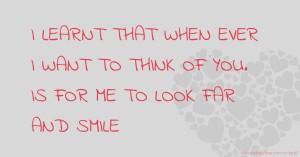 I LEARNT THAT WHEN EVER I WANT TO THINK OF YOU. IS FOR ME TO LOOK FAR AND SMILE