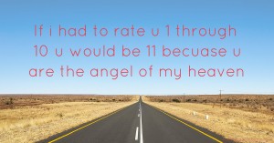 If i had to rate u 1 through 10 u would be 11 becuase u are the angel of my heaven