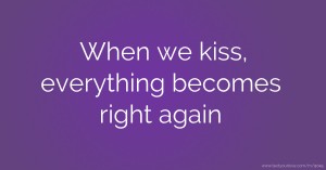 When we kiss, everything becomes right again
