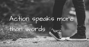 Action speaks more than words.