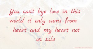 You can't bye love in this world it only cums from heart and my heart not on sale