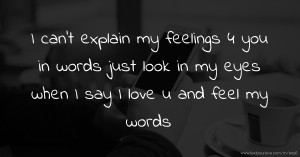 I can't explain my feelings 4 you in words just look in my eyes when I say I love u and feel my words