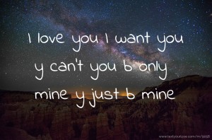 I love you I want you y can't you b only mine y just b mine