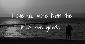 I love you more than the milky way galaxy.