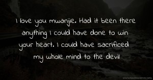 I love you mwanjie. Had it been there anything I could have done to win your heart. I could have sacrificed my whole mind to the devil.