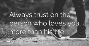 Always trust on the person who loves you more than his life.