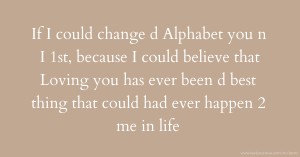 If I could change d Alphabet you n I 1st, because  I could believe that  Loving you has ever been d best thing that could had ever happen 2 me in life