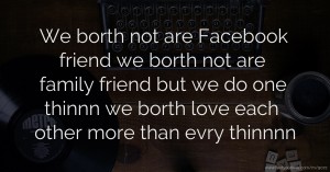 We borth not are Facebook friend we borth not are family friend but we do one thinnn we borth love each other more than evry thinnnn