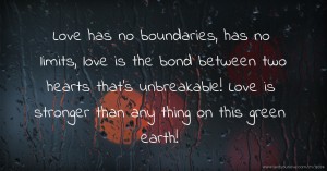 Love has no boundaries, has no limits, love is the bond between two hearts that's unbreakable! Love is stronger than any thing on this green earth!