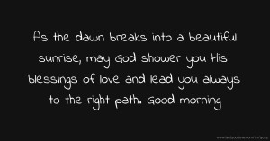 As the dawn breaks into a beautiful sunrise, may God shower you His blessings of love and lead you always to the right path. Good morning.