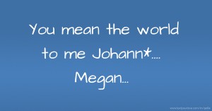 You mean the world to me Johann*.... Megan...