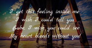 I get this feeling inside me I wish I could tell you Babe, I wish you could see My heart bleeds without you!