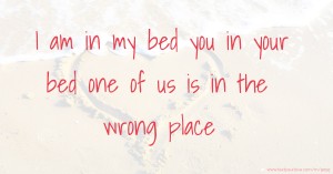I am in my bed you in your bed one of us is in the wrong place
