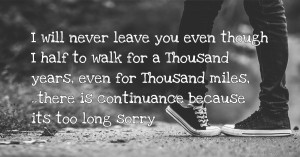 I will never leave you even though I half to walk for a Thousand years, even for Thousand miles, ..there is continuance because its too long sorry