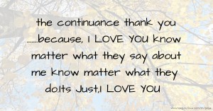 the continuance thank you .......because, I LOVE YOU know matter what they say about me know matter what they do.Its Just,I LOVE YOU