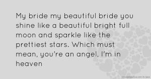 My bride my beautiful bride you shine like a beautiful bright full moon and sparkle like the prettiest stars. Which must mean, you're an angel, I'm in heaven.