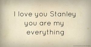 I love you Stanley you are my everything