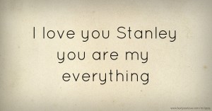 I love you Stanley you are my everything