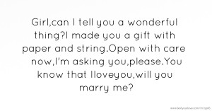 Girl,can I tell you a wonderful thing?I made you a gift with paper and string.Open with care now,I'm asking you,please.You know that Iloveyou,will you marry me?