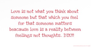 Love is not what you think about someone but that which you feel for that someone matters beacause love is a reality between feelings not thoughts.. DTK!!!