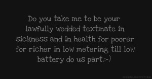 Do you take me to be your lawfully wedded textmate in sickness and in health for poorer for richer in low metering till low battery do us part.:-)