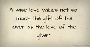 A wise love values not so much the gift of the lover as the love of the giver.