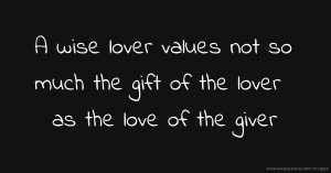 A wise lover values not so much the gift of the lover as the love of the giver.