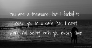 You are a treasure, but I forbid to keep you in a safe `cos I can't stand not being with you every time