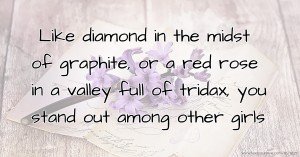 Like diamond in the midst of graphite, or a red rose in a valley full of tridax, you stand out among other girls.