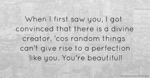 When I first saw you, I got convinced that there is a divine creator, 'cos random things can't give rise to a perfection like you. You're beautiful!