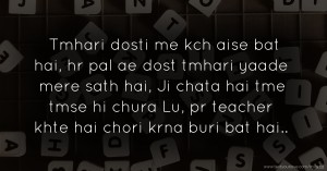 Tmhari dosti me kch aise bat hai, hr pal ae dost tmhari yaade mere sath hai, Ji chata hai tme tmse hi chura Lu, pr teacher khte hai chori krna buri bat hai..