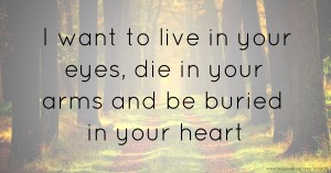 I want to live in your eyes, die in your arms and be buried in your heart