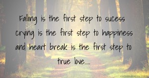 Falling is the first step to sucess crying is the first step to happiness and heart break is the first step to true love.....