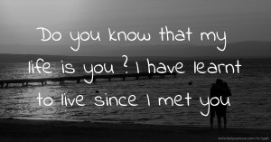 Do you know that my life is you ? I have learnt to live since I met you.