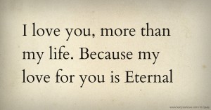 I love you, more than my life. Because my love for you is Eternal