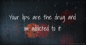 Your lips are the drug and im addicted to it