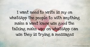 I want need to write is my on whatsApp the people to with anything make a want know use good the talking make way on whatsApp can use they is trying a messages