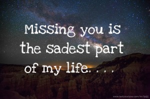 Missing you is the sadest part of my life. . . . .